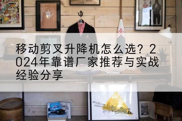 舟曲升降平台厂家推荐-移动剪叉升降机怎么选？2024年靠谱厂家推荐与实战经验分享