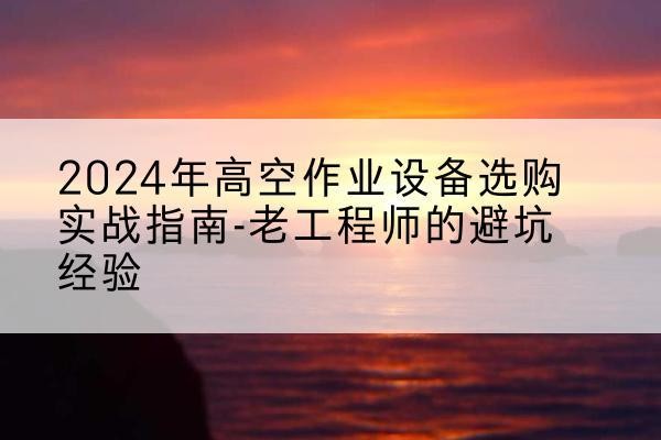 舟曲高空作业升降机厂家推荐-2024年高空作业设备选购实战指南-老工程师的避坑经验