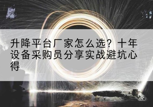 舟曲升降平台厂家-怎么选？十年设备采购员分享实战避坑心得