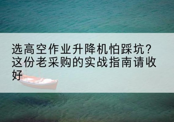 舟曲高空作业升降机厂家推荐-选高空作业升降机怕踩坑？这份老采购的实战指南请收好