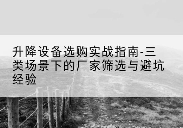 舟曲移动式升降机厂家推荐-升降设备选购实战指南-三类场景下的厂家筛选与避坑经验