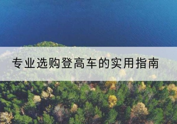 舟曲电动登高车厂家推荐-专业选购登高车的实用指南