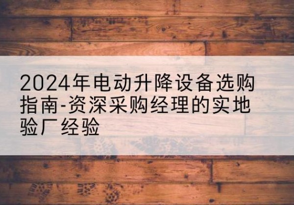 舟曲电动剪叉升降平台厂家-2024年电动升降设备选购指南-资深采购经理的实地验厂经验