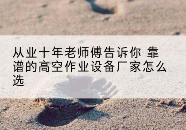 舟曲高空作业升降机厂家推荐-从业十年老师傅告诉你 靠谱的高空作业设备厂家怎么选