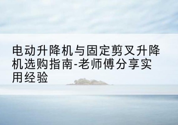 舟曲电动升降机怎么选-电动升降机与固定剪叉升降机选购指南-老师傅分享实用经验