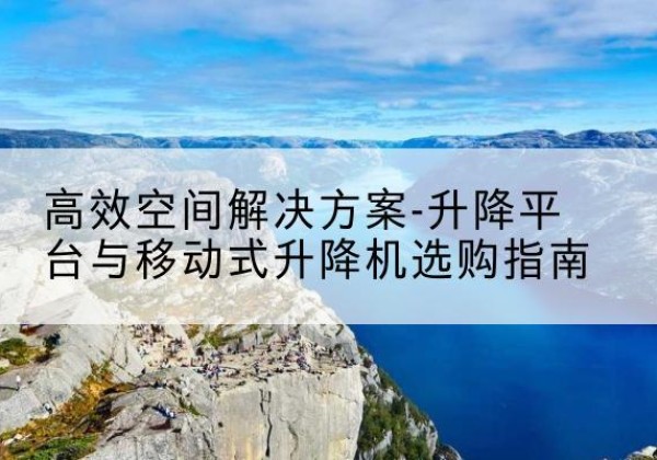 舟曲升降平台厂家-*空间解决方案-升降平台与移动式升降机选购指南
