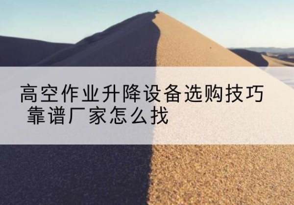 舟曲电动升降平台厂家推荐-高空作业升降设备选购技巧 靠谱厂家怎么找