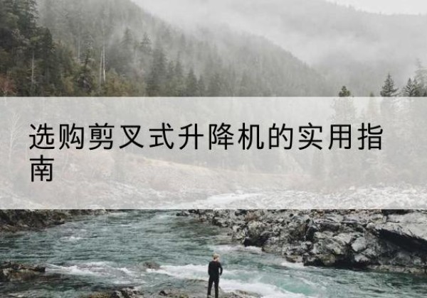 舟曲剪叉式升降机怎么选-选购剪叉式升降机的实用指南