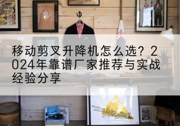 舟曲升降平台厂家推荐-移动剪叉升降机怎么选？2024年靠谱厂家推荐与实战经验分享