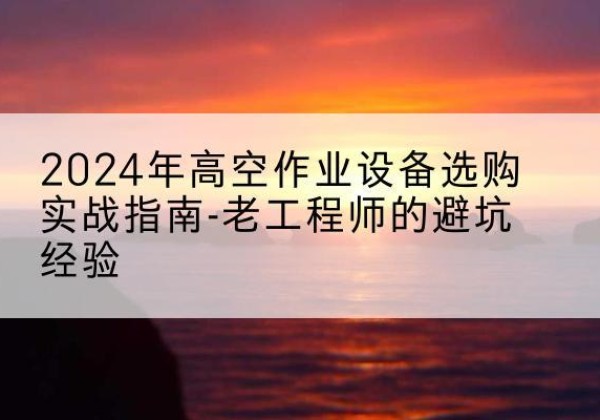 舟曲高空作业升降机厂家推荐-2024年高空作业设备选购实战指南-老工程师的避坑经验
