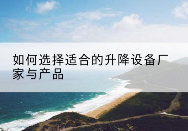舟曲电动升降平台厂家-如何选择适合的升降设备厂家与产品