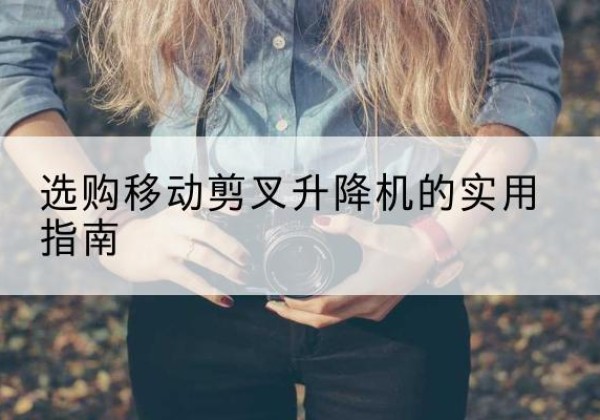 舟曲移动剪叉升降机怎么选-选购移动剪叉升降机的实用指南