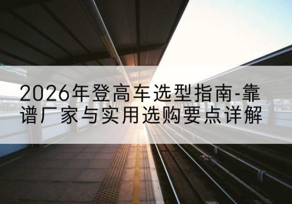 舟曲登高车厂家推荐-2026年登高车选型指南-靠谱厂家与实用选购要点详解